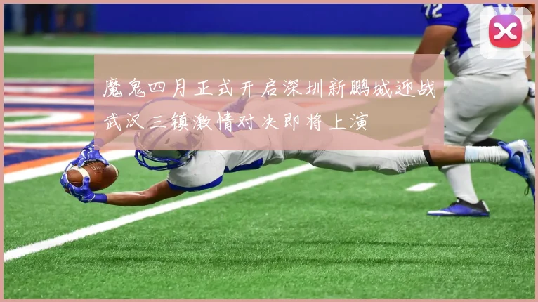 魔鬼四月正式开启深圳新鹏城迎战武汉三镇激情对决即将上演