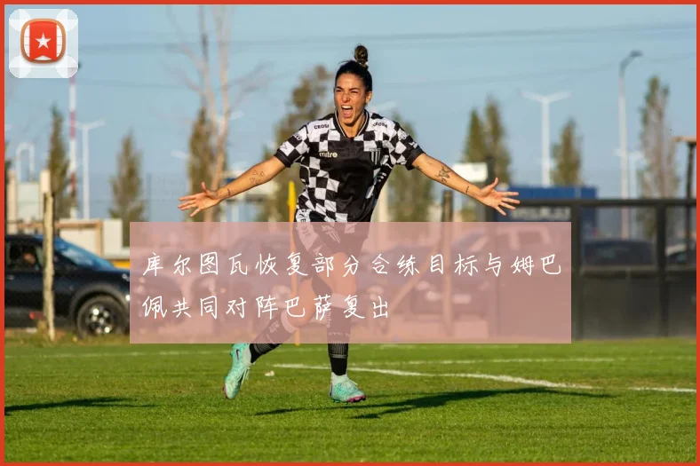 库尔图瓦恢复部分合练目标与姆巴佩共同对阵巴萨复出