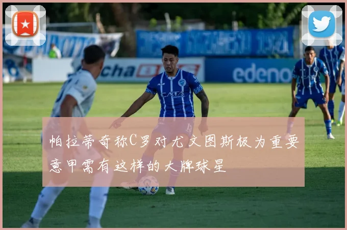 帕拉蒂奇称C罗对尤文图斯极为重要意甲需有这样的大牌球星