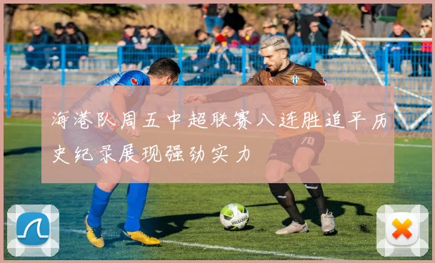 海港队周五中超联赛八连胜追平历史纪录展现强劲实力