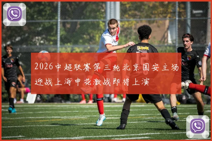 2026中超联赛第三轮北京国安主场迎战上海申花激战即将上演