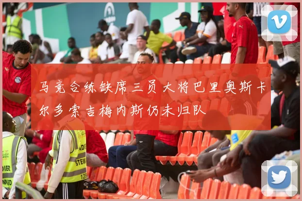 马竞合练缺席三员大将巴里奥斯卡尔多索吉梅内斯仍未归队