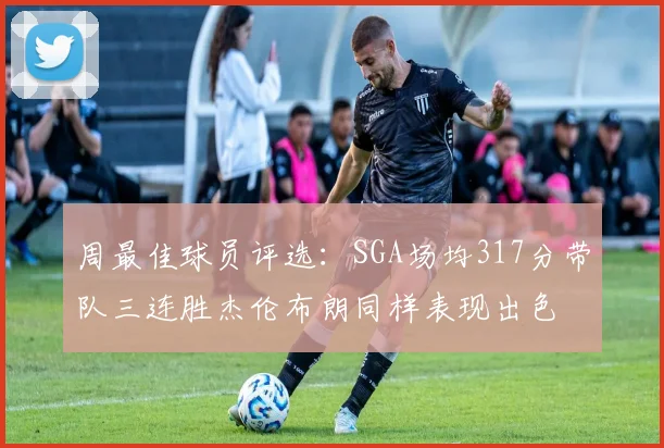 周最佳球员评选：SGA场均317分带队三连胜杰伦布朗同样表现出色