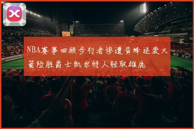 NBA赛事回顾步行者惨遭黄蜂逆袭火箭险胜爵士凯尔特人轻取雄鹿