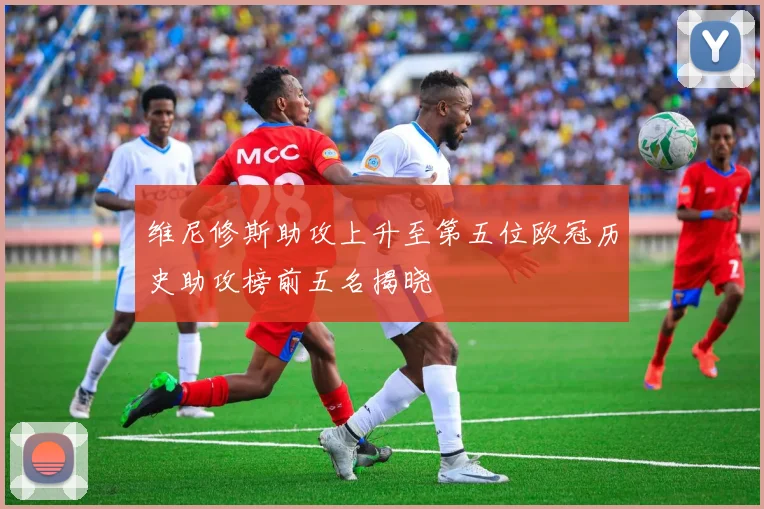 维尼修斯助攻上升至第五位欧冠历史助攻榜前五名揭晓