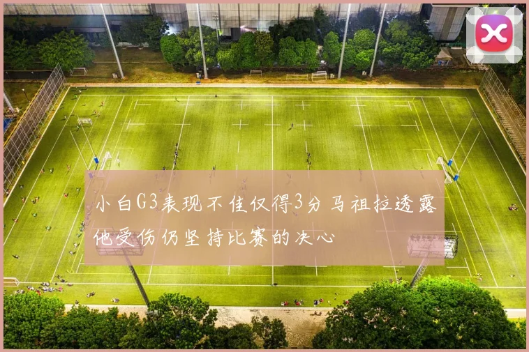小白G3表现不佳仅得3分马祖拉透露他受伤仍坚持比赛的决心