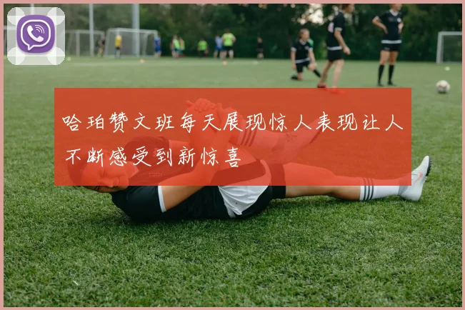 哈珀赞文班每天展现惊人表现让人不断感受到新惊喜