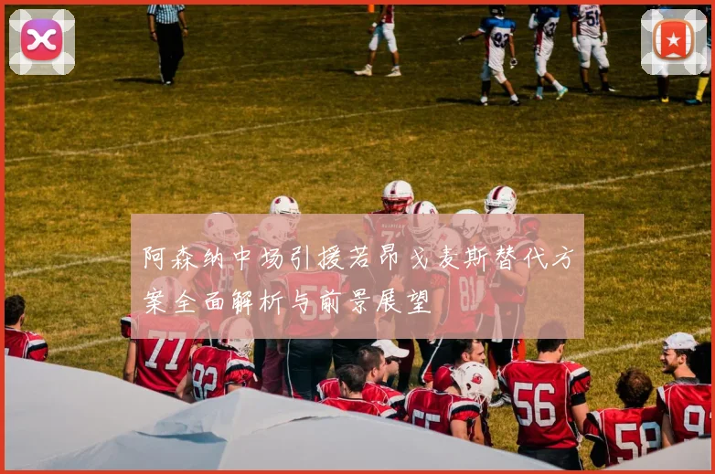 阿森纳中场引援若昂戈麦斯替代方案全面解析与前景展望