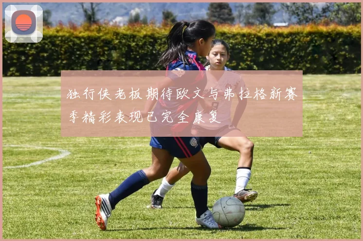 独行侠老板期待欧文与弗拉格新赛季精彩表现已完全康复