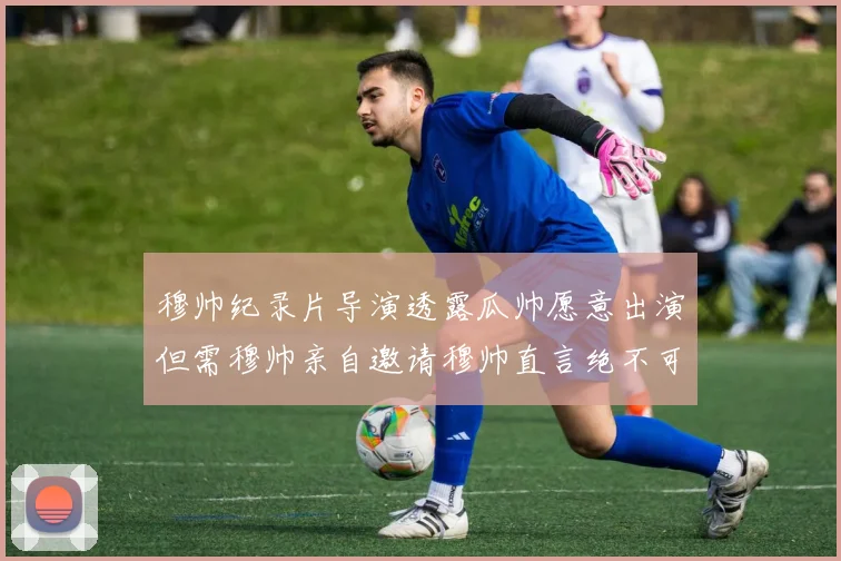 穆帅纪录片导演透露瓜帅愿意出演但需穆帅亲自邀请穆帅直言绝不可能