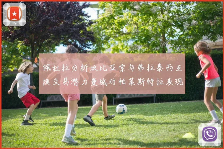 佩杜拉分析坎比亚索与弗拉泰西互换交易潜力曼城对帕莱斯特拉表现出兴趣