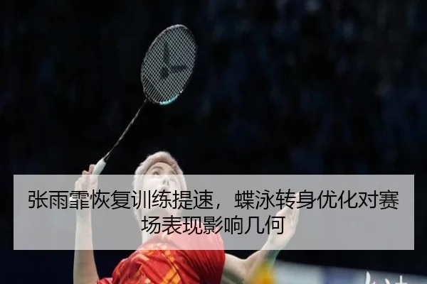 张雨霏恢复训练提速，蝶泳转身优化对赛场表现影响几何