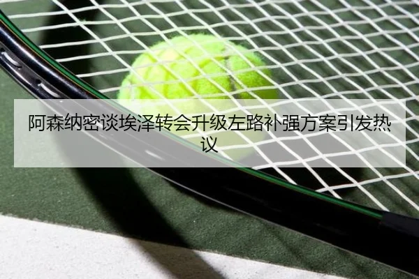 阿森纳密谈埃泽转会升级左路补强方案引发热议